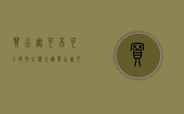 买公寓可不可以提取公积金（购买公寓可以提取公积金吗）