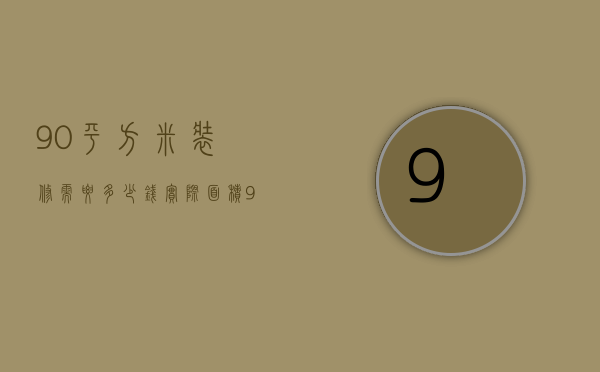 90平方米装修需要多少钱（实际面积90平装修大概多少钱）