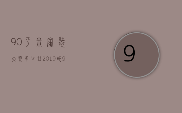 90平米家装大概多少钱 2019＊的90平装修风格