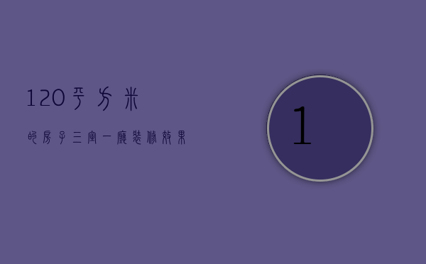 120平方米的房子三室一厅装修效果图（120平方米的房子设计图三室两厅）