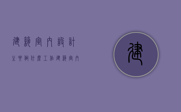 建筑室内设计主要做什么工作（建筑室内设计主要做什么内容）