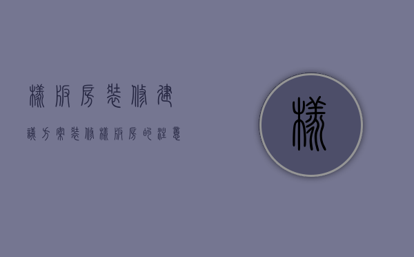 样板房装修建议方案（装修样板房的注意事项 装修样板房的技巧）