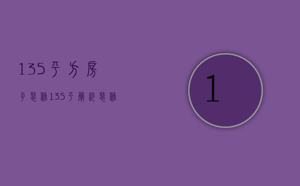 135平方房子装修（135平简约装修方法    135平装修注意什么）