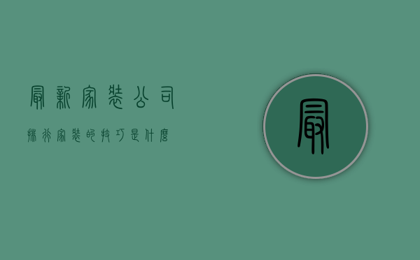 最新家装公司排行，家装的技巧是什么