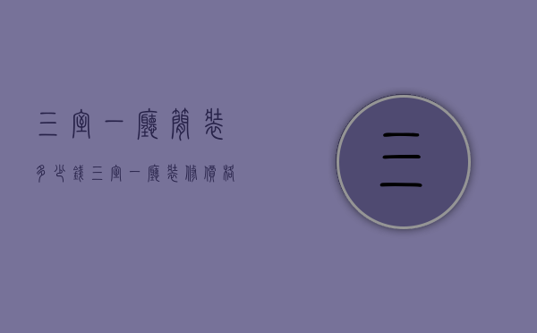 三室一厅简装多少钱（三室一厅装修价格是多少 三室一厅装修注意事项）