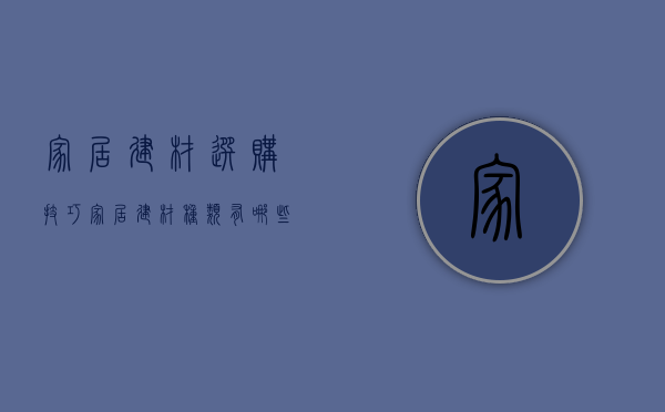 家居建材选购技巧 家居建材种类有哪些