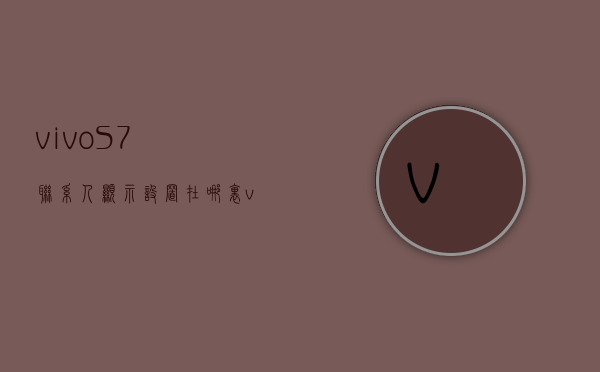 vivoS7联系人显示设置在哪里  vivos7联系人储存位置怎么设置