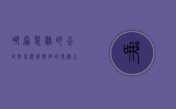 哪家装修的公司好 怎么选择好的装修公司