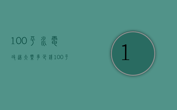 100平水电改造大概多少钱（100平方的房子水电改造需要多少钱）