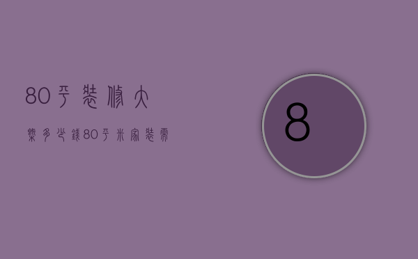 80平装修大概多少钱（80平米家装需要多少钱 80平米家装设计）