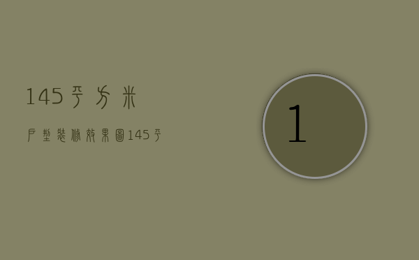 145平方米户型装修效果图（145平米的房子装修效果图 145平米的房子装修技巧）