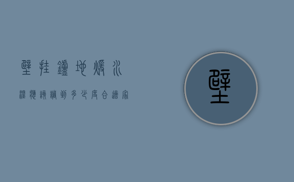 壁挂炉地暖水温应该调到多少度合适  家庭地暖温度,一般壁挂炉出来水温是多少