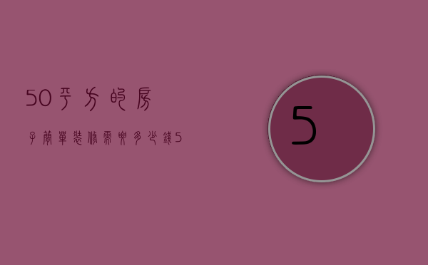 50平方的房子简单装修需要多少钱（50平方简单装修一般多少钱）