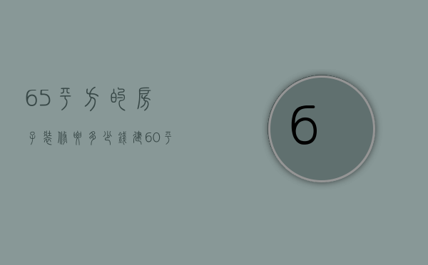 65平方的房子装修要多少钱?（建60平米房子要多少钱）