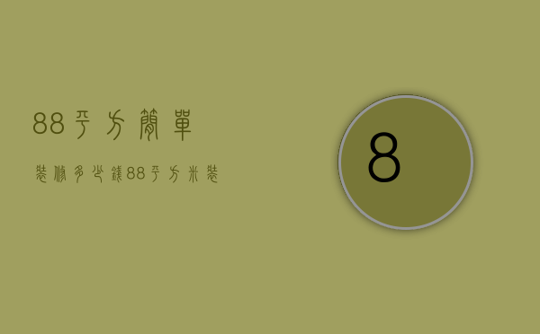 88平方简单装修多少钱（88平方米装修多少钱 88平方米装修要点）