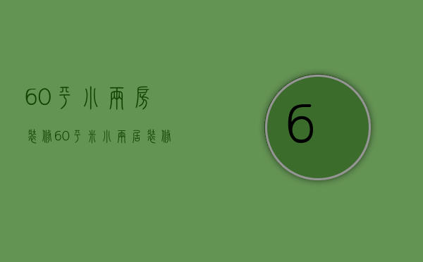 60平小两房装修（60平米小两居装修攻略 60平小两居装修怎样显大）