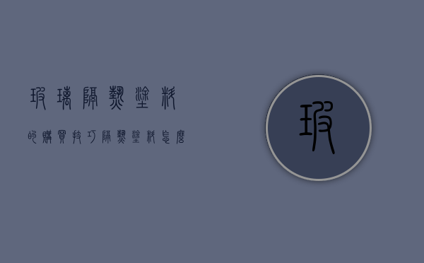 玻璃隔热涂料的购买技巧 隔热涂料怎么样