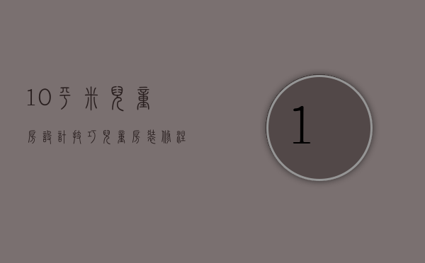 10平米儿童房设计技巧 儿童房装修注意事项