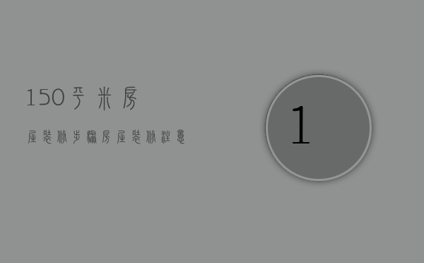 150平米房屋装修步骤 房屋装修注意什么？