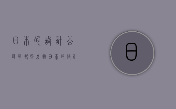 日本的设计公司有哪些方面  日本的设计公司有哪些方面的特点