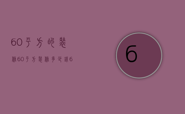 60平方的装修（60平方装修多少钱 60平方装修要点有什么）