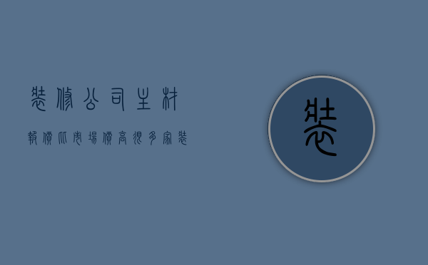 装修公司主材报价比市场价高很多（家装材料清单及价格表）