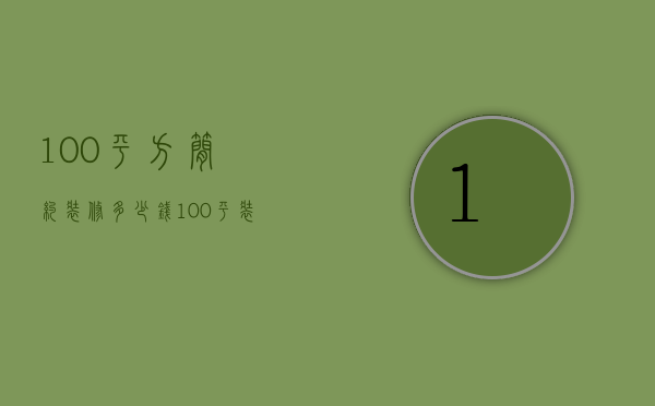 100平方简约装修多少钱（100平装修要多少钱    不同装修公司价格）