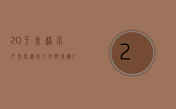 20平米超小户型装修技巧？如何装修20平米超小户型？