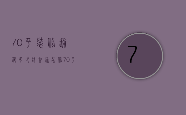 70平装修通化多少钱  普通装修70平房子多少钱