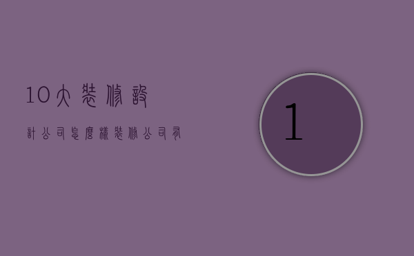 10大装修设计公司怎么样 装修公司有哪些