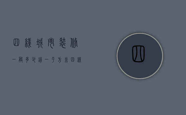 四线城市装修一般多少钱一平方米  四线城市装修一般多少钱一平方米呢