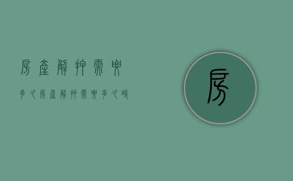 房产解押需要多久  房产解押需要多久时间房子解押后手续啥时候拿回来