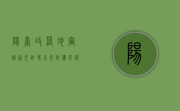 阳台改落地窗国家允许吗 不允许楼房落地窗吗 ＊的3种封阳台方法