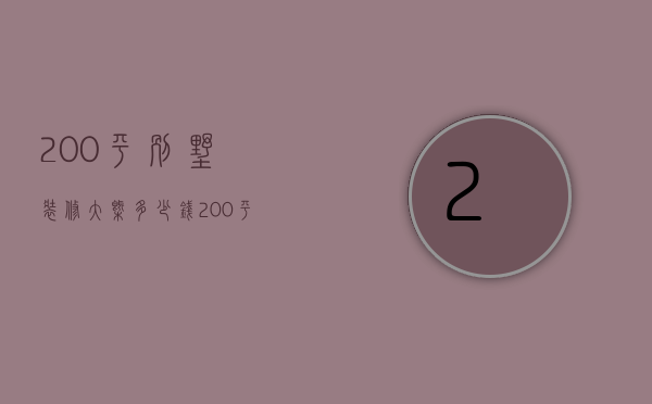 200平别墅装修大概多少钱（200平方米的别墅装修多少钱）