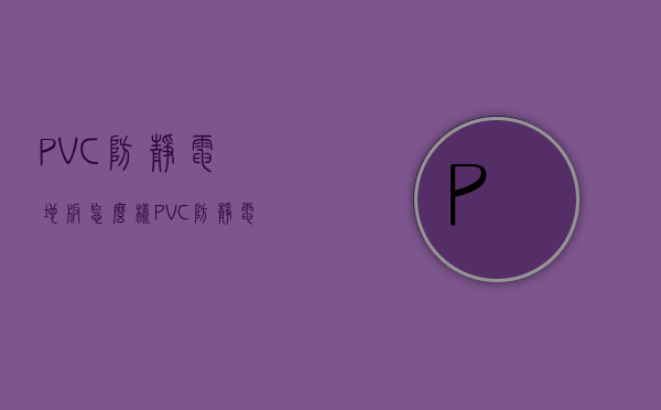 PVC防静电地板怎么样？PVC防静电地板特点