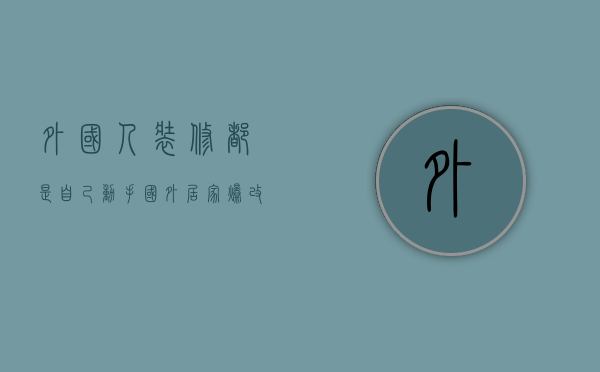 外国人装修都是自己动手（国外居家爆改案例 ,外国人装修是如何翻车的）