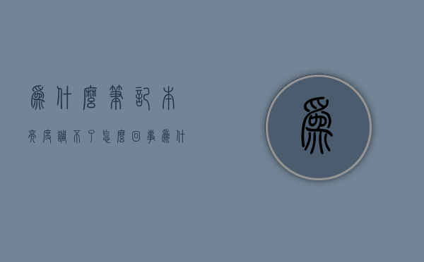 为什么笔记本亮度调不了怎么回事  为什么笔记本亮度调不了怎么回事儿