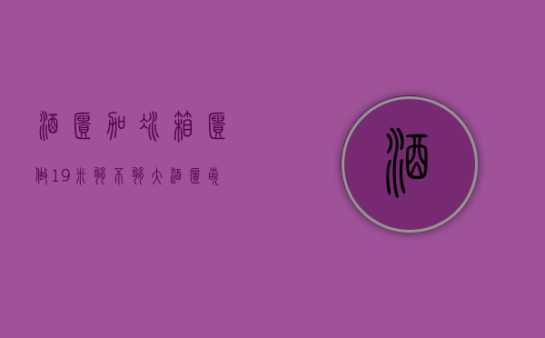 酒柜加冰箱柜做1.9米够不够大（酒柜嵌入冰箱,红酒柜与冰箱是有区别,对于酒柜维修工艺要求更高）