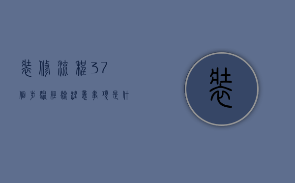 装修流程37个步骤 经验 注意事项是什么（装修流程是什么？有哪些注意事项？）