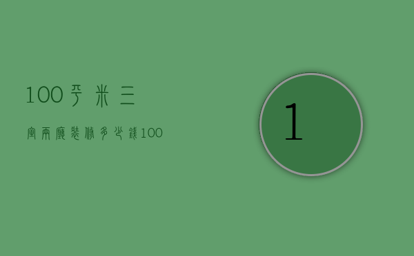 100平米三室两厅装修多少钱（100平米3万元装修效果图）