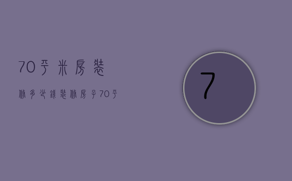 70平米房装修多少钱（装修房子70平米需要多少钱）