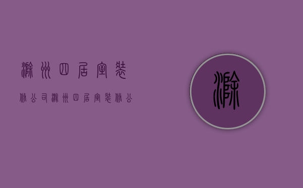 滁州四居室装修公司  滁州四居室装修公司有哪些