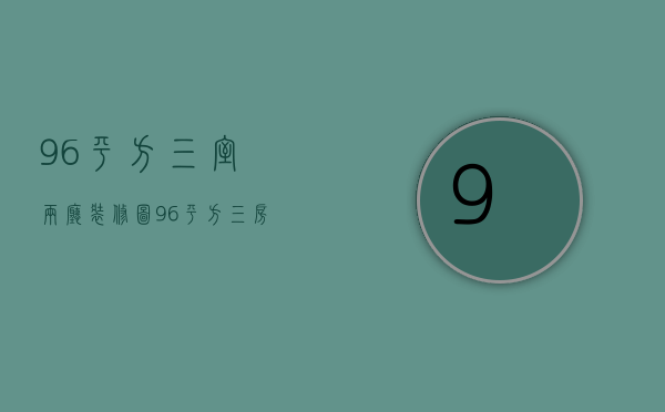 96平方三室两厅装修图（96平方三房一厅设计图如何设计？要注意什么？）