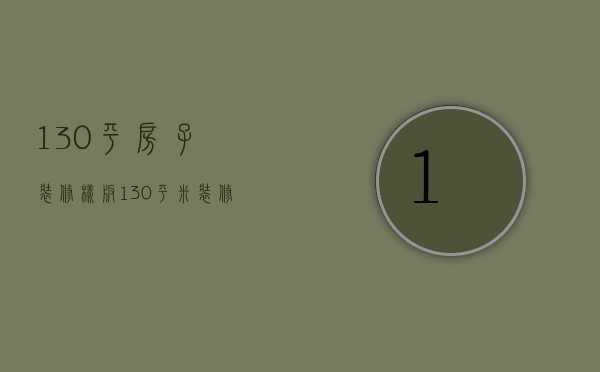 130平房子装修样板（130平米装修样板房设计技巧  装修设计要点）