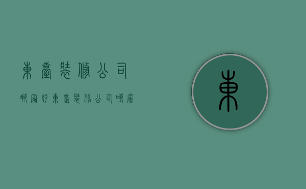 东台装修公司哪家好  东台装修公司哪家好点