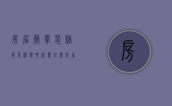 房屋简单装修效果图需要注意什么？房屋简单装修效果图怎么看？