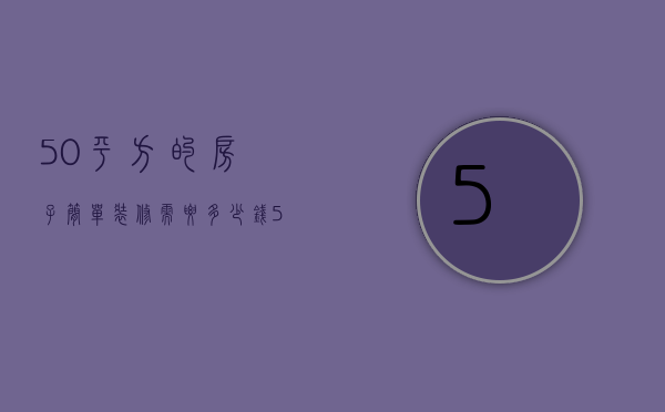 50平方的房子简单装修需要多少钱（50平装修多少钱 家居装修的注意事项）