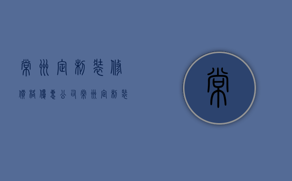 常州定制装修价格优惠公司  常州定制装修价格优惠公司有哪些