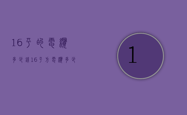 16平的电缆多少钱  16平方电缆多少钱一卷