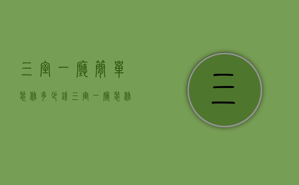 三室一厅简单装修多少钱（三室一厅装修价格是多少  三室一厅装修需注意）